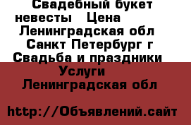 Свадебный букет невесты › Цена ­ 2 500 - Ленинградская обл., Санкт-Петербург г. Свадьба и праздники » Услуги   . Ленинградская обл.